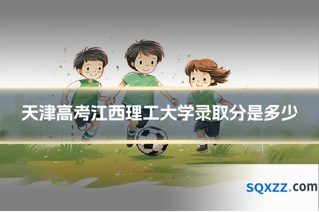 天津高考江西理工大学录取分是多少