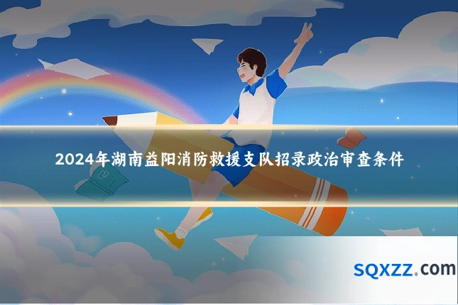 2024年湖南益阳消防救援支队招录政治审查条件
