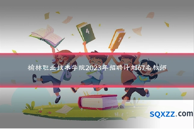 榆林职业技术学院2023年招聘计划67名教师