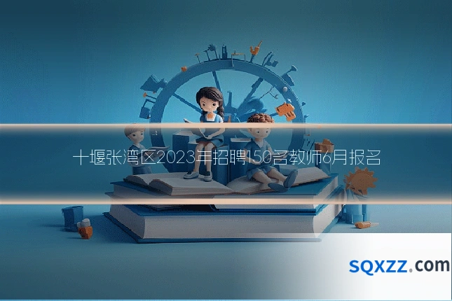 十堰张湾区2023年招聘150名教师6月报名