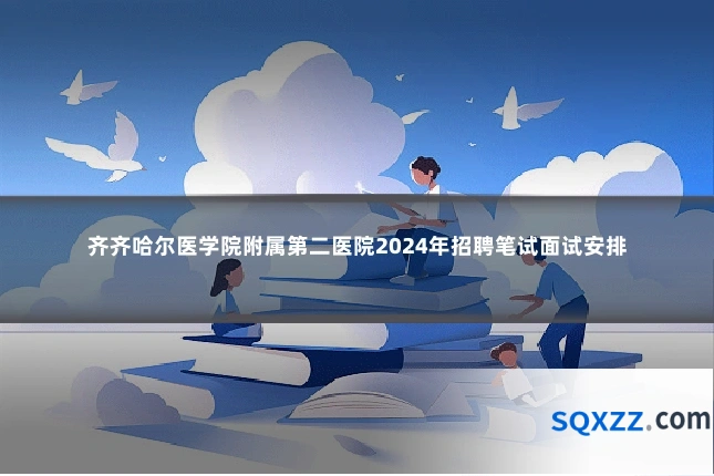 齐齐哈尔医学院附属第二医院2024年招聘笔试面试安排