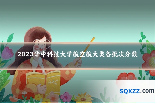 2023华中科技大学航空航天类各批次分数