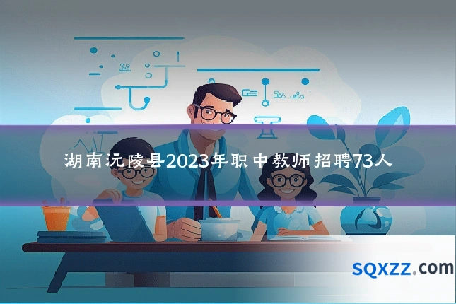 湖南沅陵县2023年职中教师招聘73人