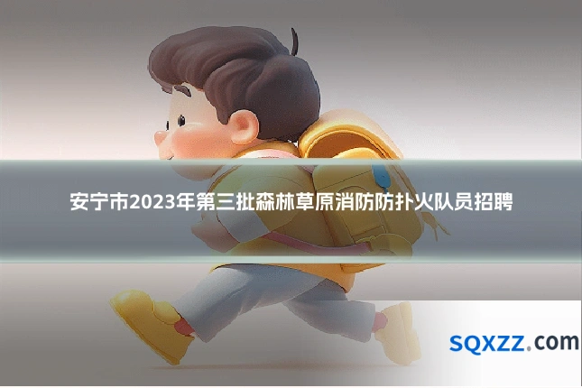 安宁市2023年第三批森林草原消防防扑火队员招聘