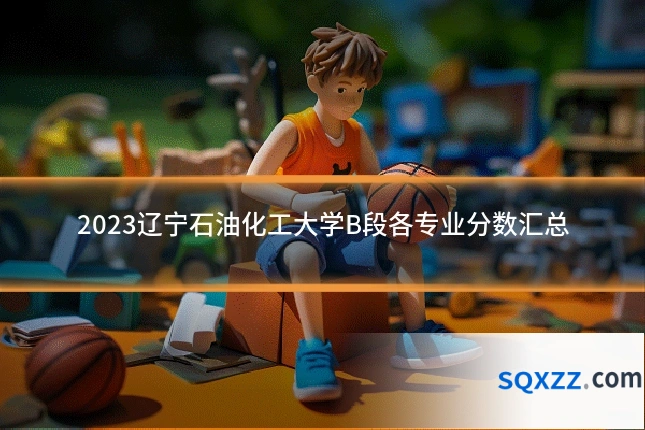 2023辽宁石油化工大学B段各专业分数汇总