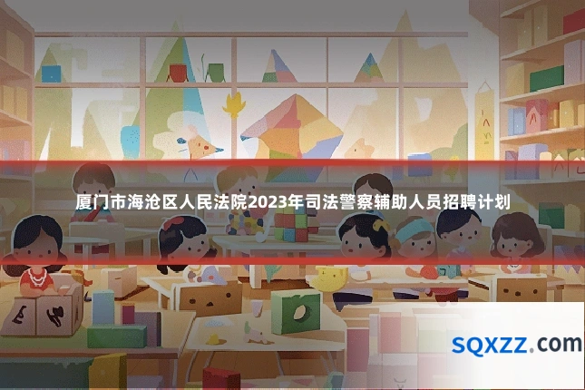 厦门市海沧区人民法院2023年司法警察辅助人员招聘计划
