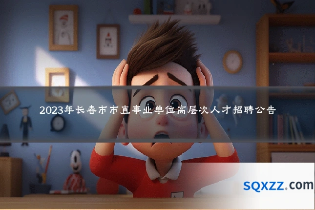 2023年长春市市直事业单位高层次人才招聘公告