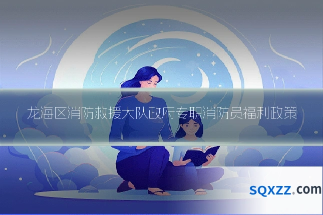 龙海区消防救援大队政府专职消防员福利政策