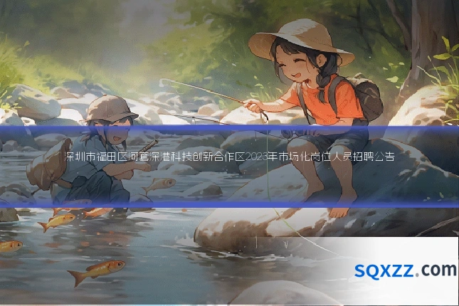 深圳市福田区河套深港科技创新合作区2023年市场化岗位人员招聘公告