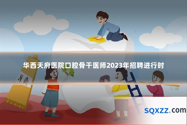 华西天府医院口腔骨干医师2023年招聘进行时