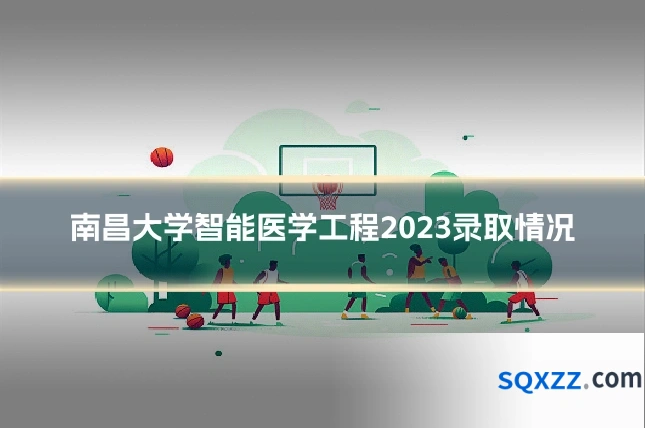 南昌大学智能医学工程2023录取情况