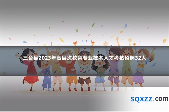 三台县2023年高层次教育专业技术人才考核招聘32人