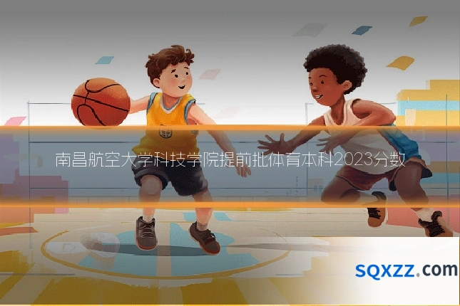 南昌航空大学科技学院提前批体育本科2023分数