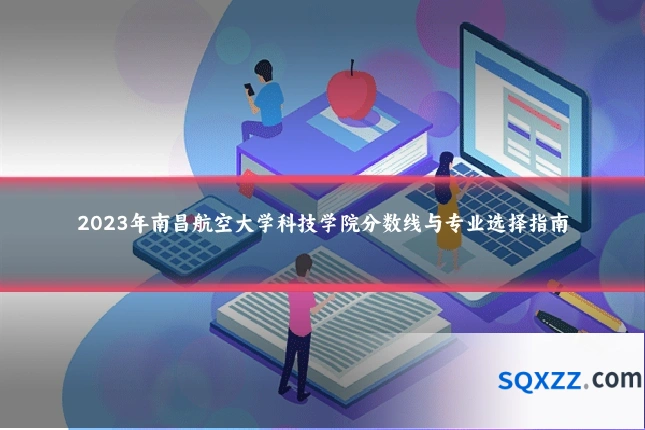 2023年南昌航空大学科技学院分数线与专业选择指南