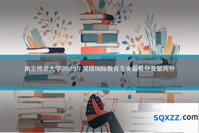 南京师范大学2023年汉语国际教育专业最低分及最高分