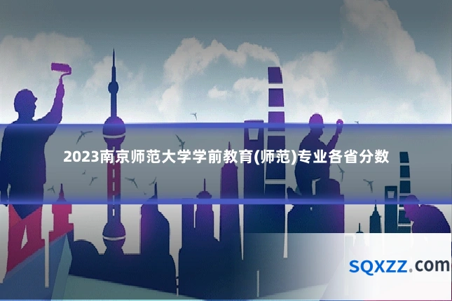 2023南京师范大学学前教育(师范)专业各省分数
