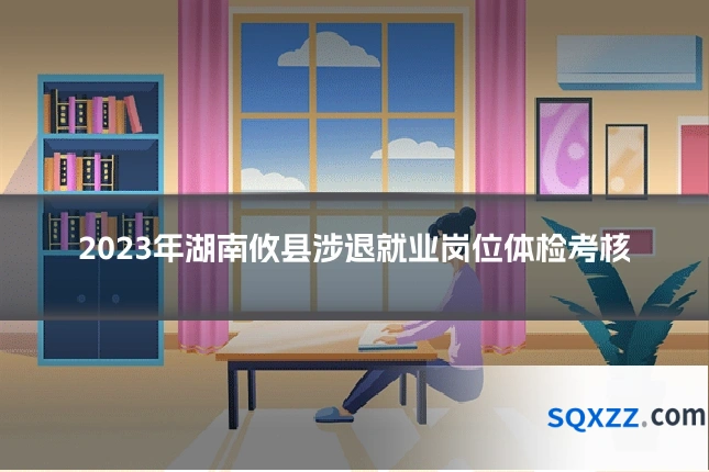 2023年湖南攸县涉退就业岗位体检考核