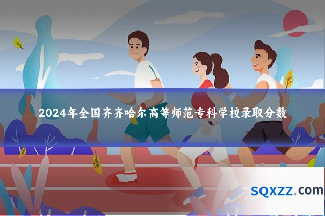 2024年全国齐齐哈尔高等师范专科学校录取分数