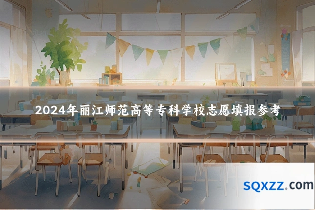 2024年丽江师范高等专科学校志愿填报参考