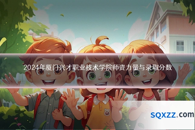2024年厦门兴才职业技术学院师资力量与录取分数
