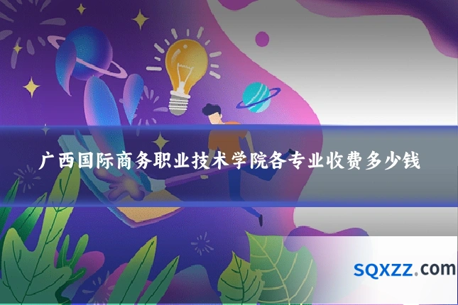 广西国际商务职业技术学院各专业收费多少钱