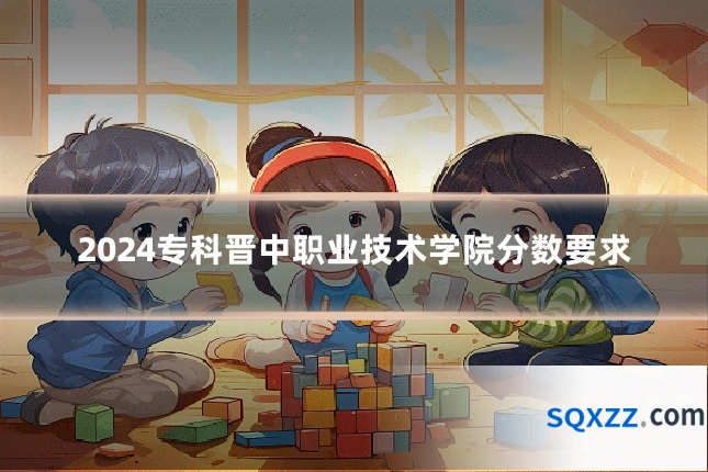 2024专科晋中职业技术学院分数要求