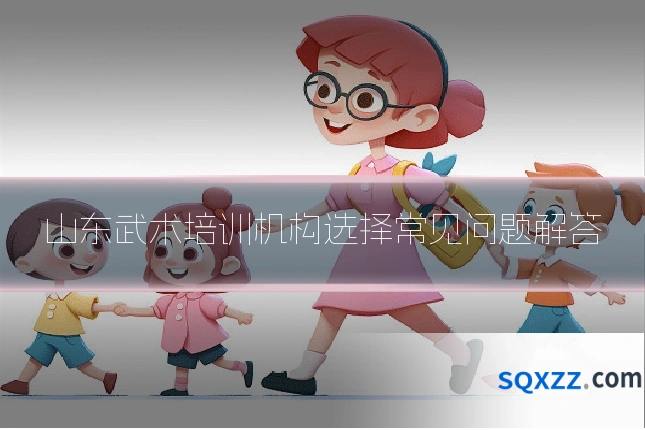 山东武术培训机构选择常见问题解答