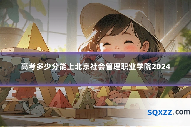 高考多少分能上北京社会管理职业学院2024