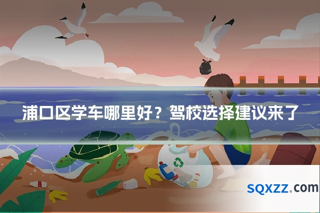 浦口区学车哪里好？驾校选择建议来了