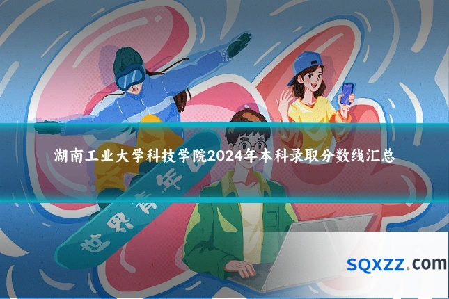 湖南工业大学科技学院2024年本科录取分数线汇总
