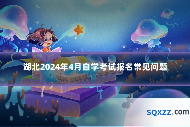 湖北2024年4月自学考试报名常见问题