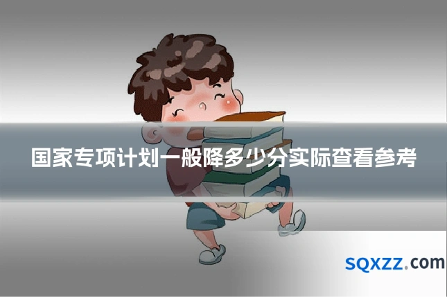 国家专项计划一般降多少分实际查看参考