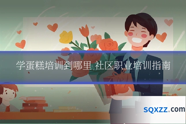 学蛋糕培训到哪里 社区职业培训指南