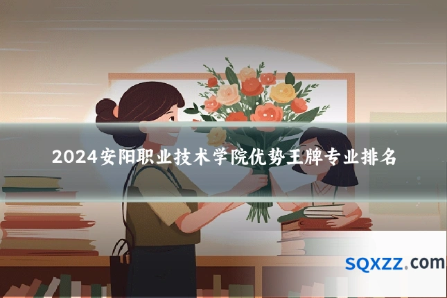 2024安阳职业技术学院优势王牌专业排名