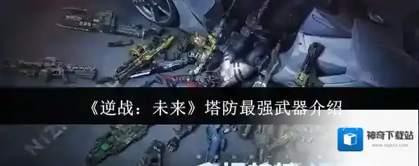《逆战：未来》塔防最强武器介绍